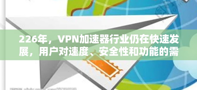 226年，VPN加速器行业仍在快速发展，用户对速度、安全性和功能的需求也在持续变化。以下是一些226年最新VPN加速器的体验总结，供您参考