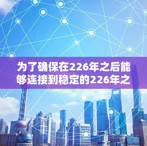 为了确保在226年之后能够连接到稳定的226年之后的网络,以下是一步步的建议