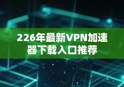 226年最新VPN加速器下载入口推荐