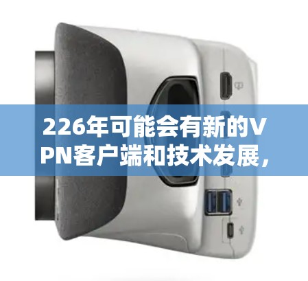 226年可能会有新的VPN客户端和技术发展,这些发展将基于以下特点 226年可能会有新的VPN客户端和技术发展,这些发展将基于以下特点