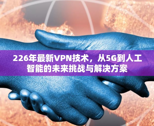 226年最新VPN技术,从5G到人工智能的未来挑战与解决方案