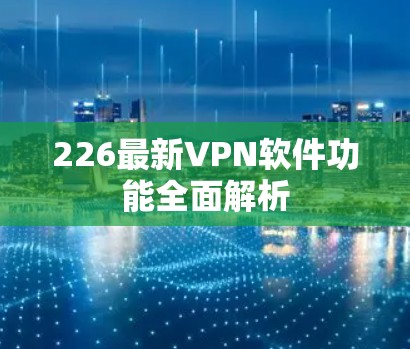 226最新VPN软件功能全面解析