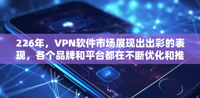 226年，VPN软件市场展现出出彩的表现，各个品牌和平台都在不断优化和推出新的版本，以满足用户日益增长的需求。以下是226年最新VPN软件的评测，涵盖主要品牌、特点、优缺点以及推荐建议
