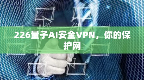226量子AI安全VPN,你的保护网 226量子AI安全VPN,你的保护网