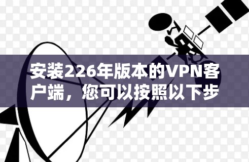 安装226年版本的VPN客户端,您可以按照以下步骤进行 安装226年版本的VPN客户端,您可以按照以下步骤进行