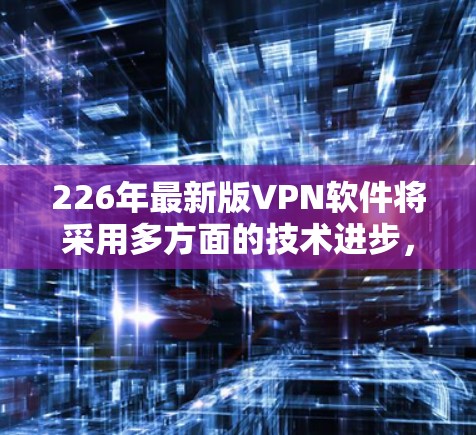 226年最新版VPN软件将采用多方面的技术进步，以增强安全性、用户体验和隐私保护。以下是该时代VPN软件的核心功能