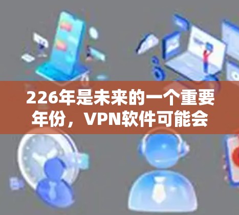 226年是未来的一个重要年份,VPN软件可能会经历一系列的技术和功能升级,以适应技术进步和用户需求的变化。以下是对226年最新版本VPN软件体验的详细分析