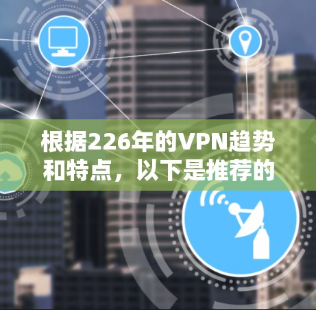 根据226年的VPN趋势和特点,以下是推荐的几种选择 根据226年的VPN趋势和特点,以下是推荐的几种选择