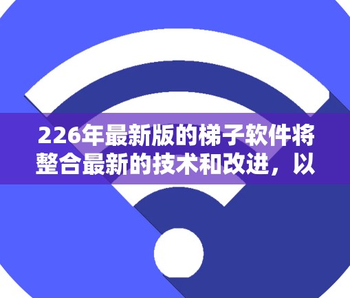 226年最新版的梯子软件将整合最新的技术和改进,以优化安装和维护流程。以下是该版本的关键特点和优势