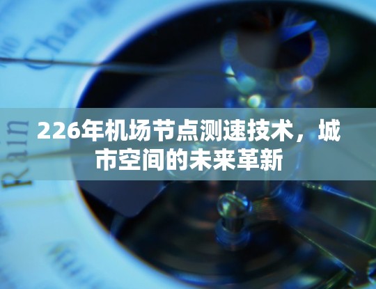 226年机场节点测速技术,城市空间的未来革新