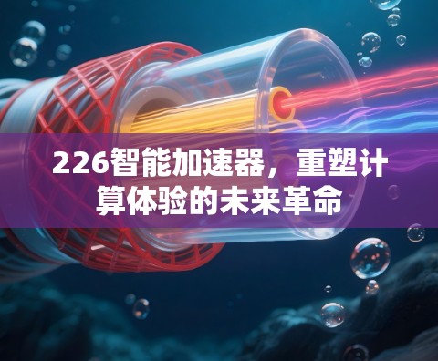 226智能加速器，重塑计算体验的未来革命