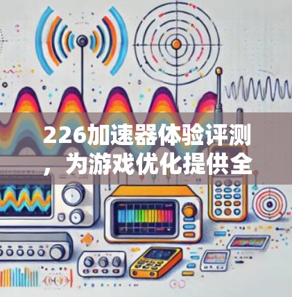 226加速器体验评测,为游戏优化提供全面解决方案