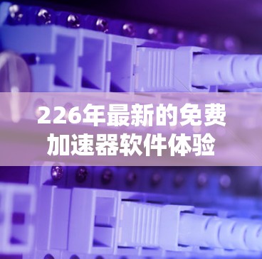 226年最新的免费加速器软件体验排行榜，旨在帮助用户提升效率，加速各种任务。以下是一个结构化的指南，涵盖最常下载、性能最好的、界面友好度高的和功能最全的加速器软件
