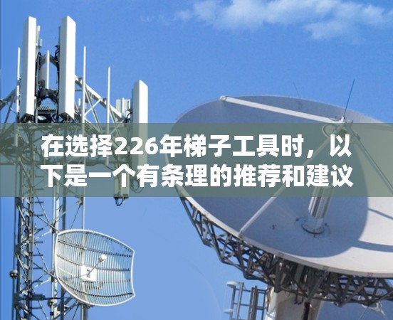 在选择226年梯子工具时,以下是一个有条理的推荐和建议 在选择226年梯子工具时,以下是一个有条理的推荐和建议