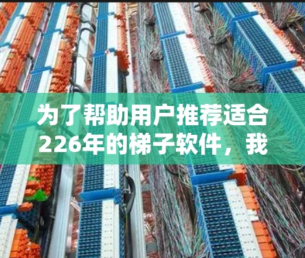 为了帮助用户推荐适合226年的梯子软件，我整理了以下推荐列表，涵盖了大跨度、小跨度、平衡和固定梯子等多种需求，以及新锐和机器人辅助软件的选择。以下是各梯子类型推荐的具体内容