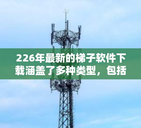 226年最新的梯子软件下载涵盖了多种类型,包括安装、维护、配置和升级的工具。以下是几个知名的厂商及其最新版本