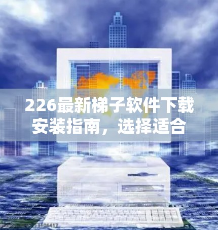 226最新梯子软件下载安装指南，选择适合你的解决方案