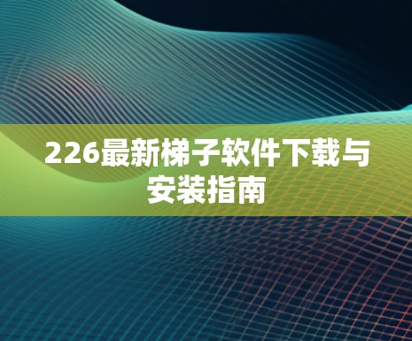 226最新梯子软件下载与安装指南