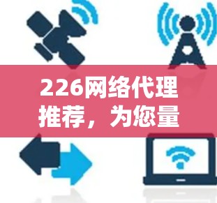 226网络代理推荐，为您量身定制高效通信解决方案