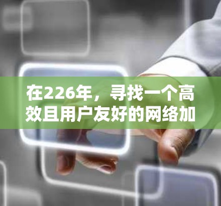 在226年,寻找一个高效且用户友好的网络加速工具是一个很好的计划。以下是一些推荐的选择,考虑了界面友好性、性能提升、支持多设备和不同网络环境 在226年,寻找一个高效且用户友好的网络加速工具是一个很好的计划。以下是一些推荐的选择,考虑了界面友好性、性能提升、支持多设备和不同网络环境