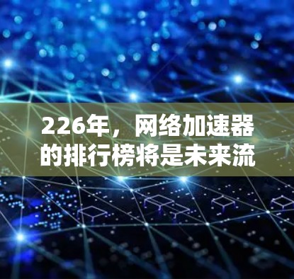 226年,网络加速器的排行榜将是未来流量优化的巅峰之作。以下是一个综合考虑的因素下的226年网络加速器排行榜