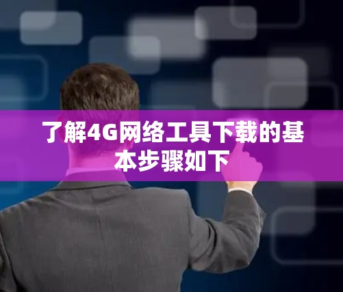 了解4G网络工具下载的基本步骤如下 了解4G网络工具下载的基本步骤如下