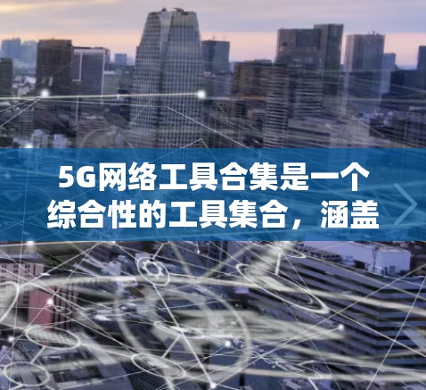 5G网络工具合集是一个综合性的工具集合,涵盖了从基础网络到边缘计算再到网络测试和优化的各个方面,帮助用户全面管理和优化5G网络性能。以下是该合集的主要功能和分类,供用户参考