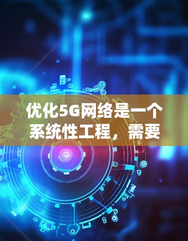 优化5G网络是一个系统性工程，需要综合考虑物理链路层、网络层、节点层以及5G网络架构的优化。以下是一个逐步的优化流程