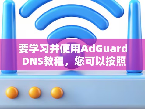 要学习并使用AdGuard DNS教程,您可以按照以下步骤进行