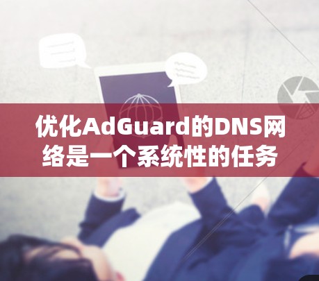 优化AdGuard的DNS网络是一个系统性的任务，需要综合考虑域名结构、DNS服务器管理、DNS重写、缓存管理以及常见问题的解决方案。以下是一步步的优化建议