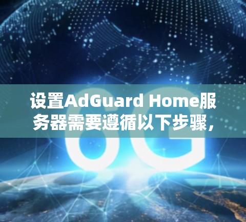 设置AdGuard Home服务器需要遵循以下步骤,确保其安全和高效运行