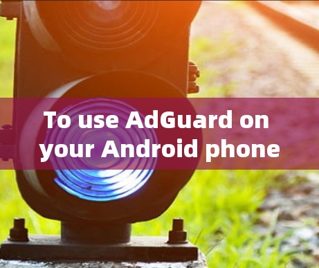 To use AdGuard on your Android phone,follow these steps: