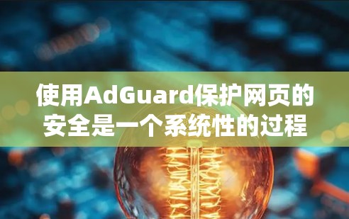 使用AdGuard保护网页的安全是一个系统性的过程,涉及多个步骤和技巧。以下是一个结构化的教程,帮助你系统地使用AdGuard