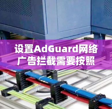 设置AdGuard网络广告拦截需要按照以下步骤进行 设置AdGuard网络广告拦截需要按照以下步骤进行