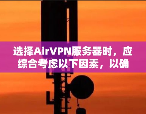 选择AirVPN服务器时,应综合考虑以下因素,以确保最佳体验和安全性