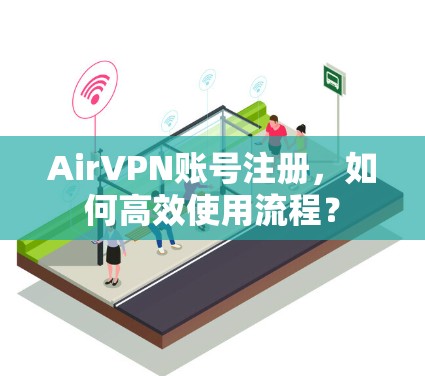 AirVPN账号注册，如何高效使用流程？