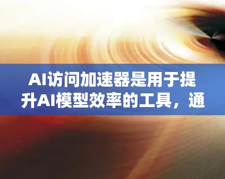 AI访问加速器是用于提升AI模型效率的工具，通过加速深度学习和AI推理的过程，帮助开发者在更短的时间内实现更高效的工作。以下是对AI访问加速器的系统总结