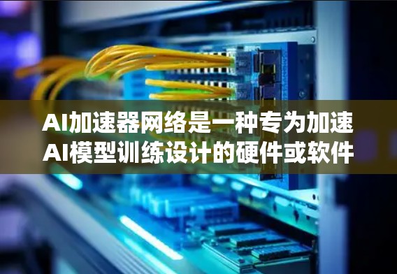 AI加速器网络是一种专为加速AI模型训练设计的硬件或软件系统,广泛应用于教育机构和企业中,以提升AI训练效率和成本。以下是对其概述