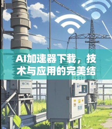 AI加速器下载,技术与应用的完美结合