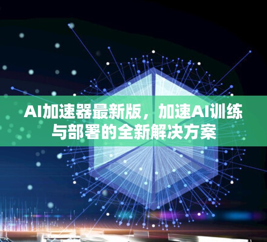 AI加速器最新版,加速AI训练与部署的全新解决方案