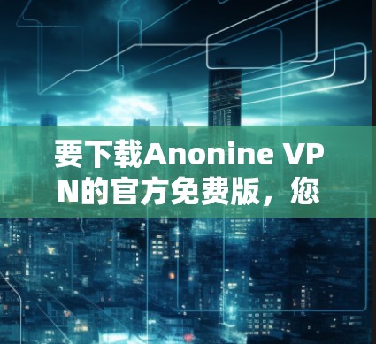 要下载Anonine VPN的官方免费版，您可以按照以下步骤进行