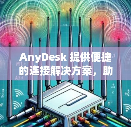 AnyDesk 提供便捷的连接解决方案,助力数据无缝连接