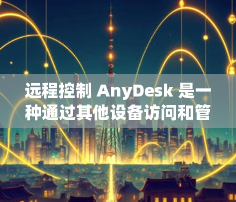 远程控制 AnyDesk 是一种通过其他设备访问和管理 AnyDesk 功能的方法，提供灵活的办公管理。以下是详细步骤