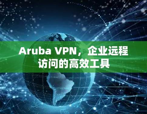 Aruba VPN,企业远程访问的高效工具 Aruba VPN,企业远程访问的高效工具