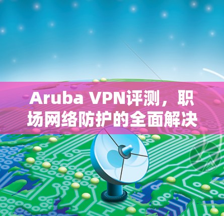 Aruba VPN评测，职场网络防护的全面解决方案