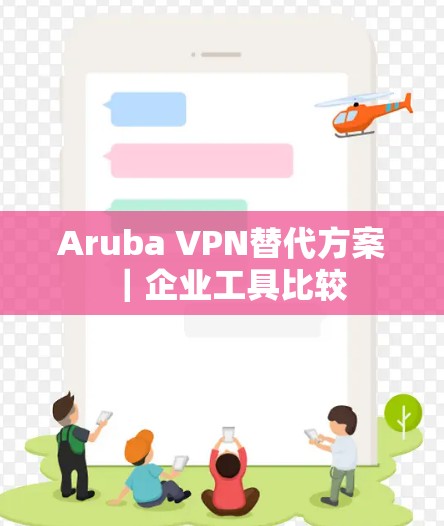 Aruba VPN替代方案|企业工具比较