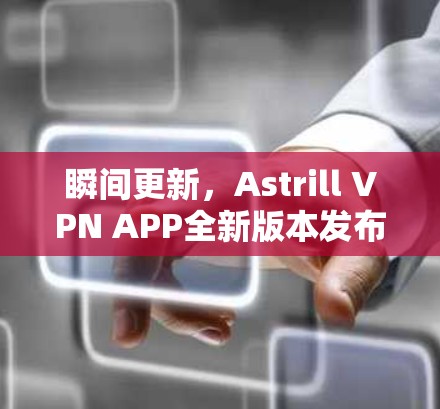 瞬间更新，Astrill VPN APP全新版本发布！性能更胜一筹，安全更上一层楼！