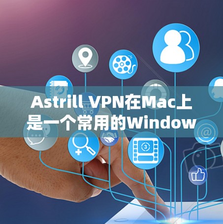 Astrill VPN在Mac上是一个常用的Windows版本的VPN工具,以下是使用Astrill VPN在Mac上的基本步骤