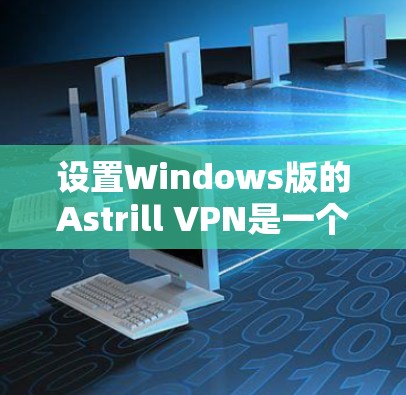 设置Windows版的Astrill VPN是一个逐步的过程，具体步骤如下
