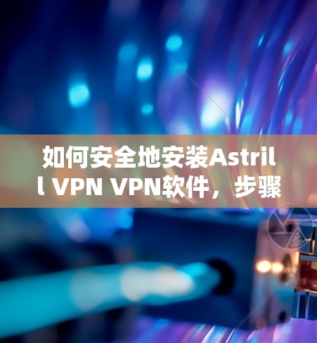 如何安全地安装Astrill VPN VPN软件，步骤与注意事项